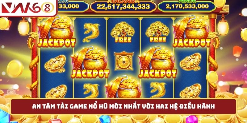 An tâm tải game nổ hũ mới nhất với hai hệ điều hành