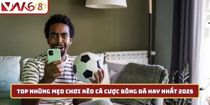 Top những mẹo chơi kèo cá cược bóng đá hay nhất 2025